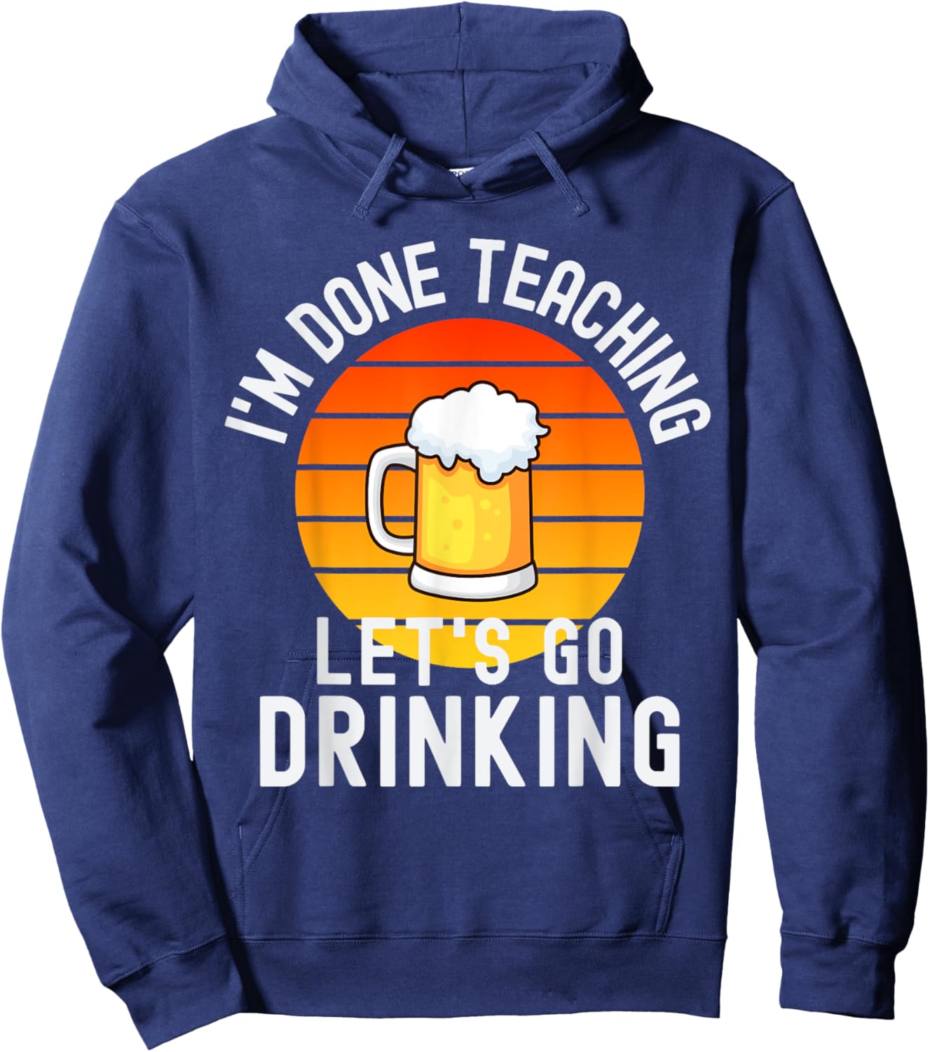 I'm Done Teaching Let's Go Drinking - Alcohol Teacher Beer Hoodie - Hoodie | Navy