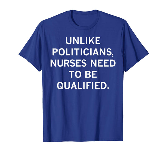 Unlike Politicians Sarcasm Quote Nurses Need to Be Qualified T-Shirt