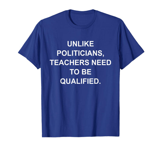 Unlike Politicians Teachers Need to Be Qualified T-Shirt