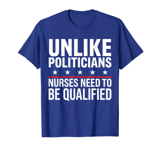 Unlike Politicians Nurses Need to Be Qualified Sarcasm Quote T-Shirt