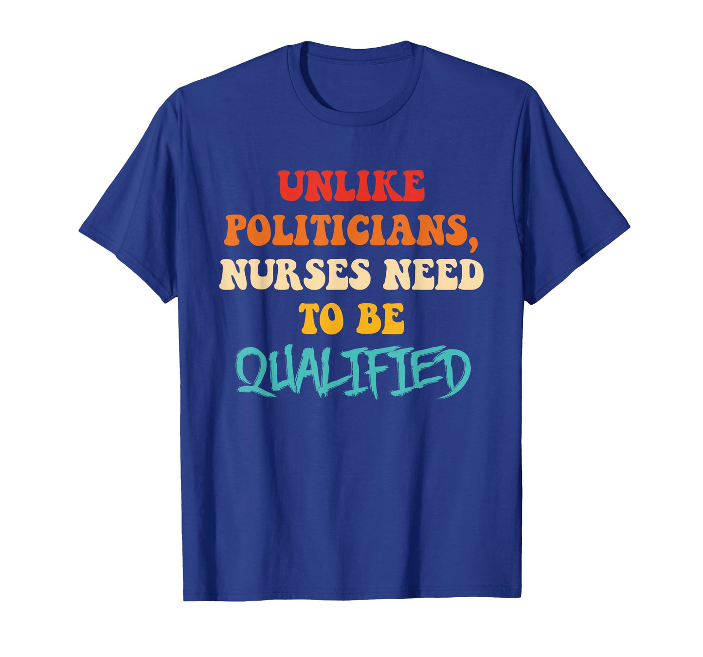 Unlike Politicians, Nurses Need to Be Qualified Funny Quote T-Shirt
