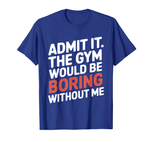 Admit It The Gym Would Be Boring Without Me Workout Lover T-Shirt