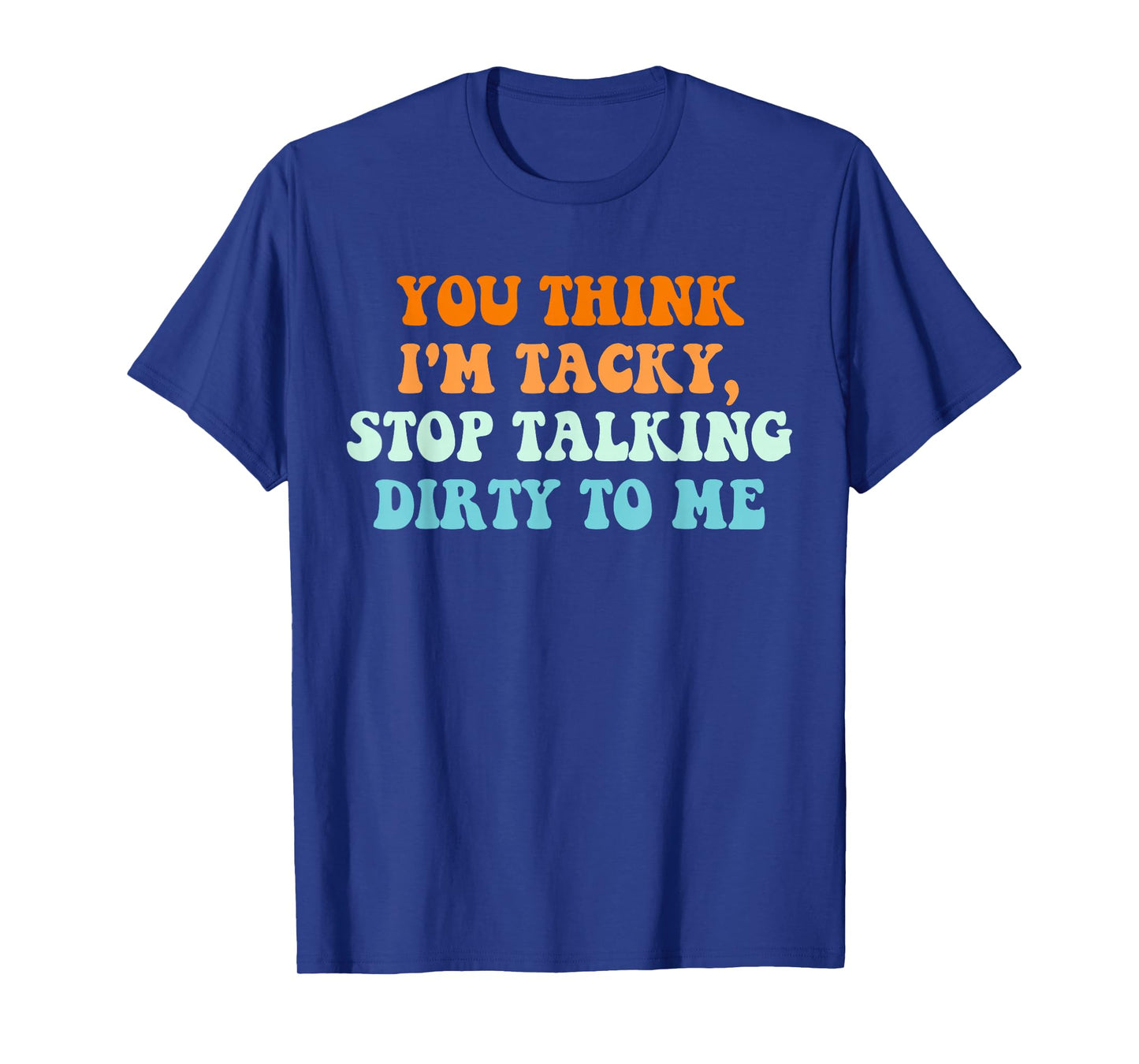 You Think, I'm Tacky Stop, Talking Dirty to Me T-Shirt