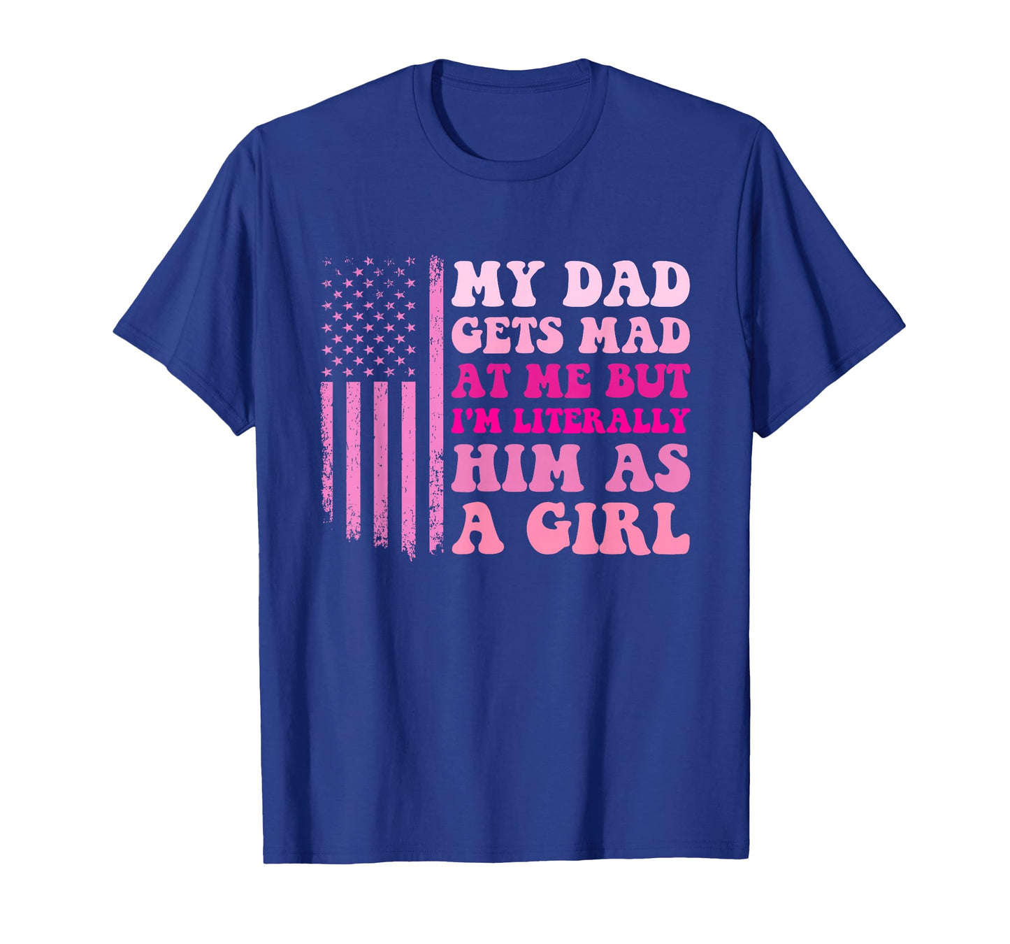 My Dad Gets Mad at Me But I'm Literally Him As A Girl T-Shirt