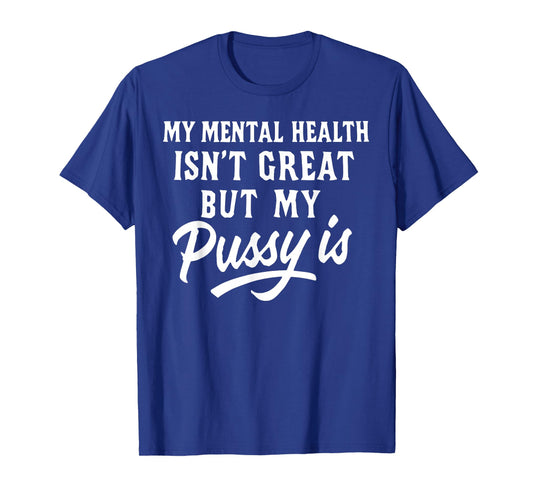 My Mental Health Isn't Great But My Pussy is T-Shirt