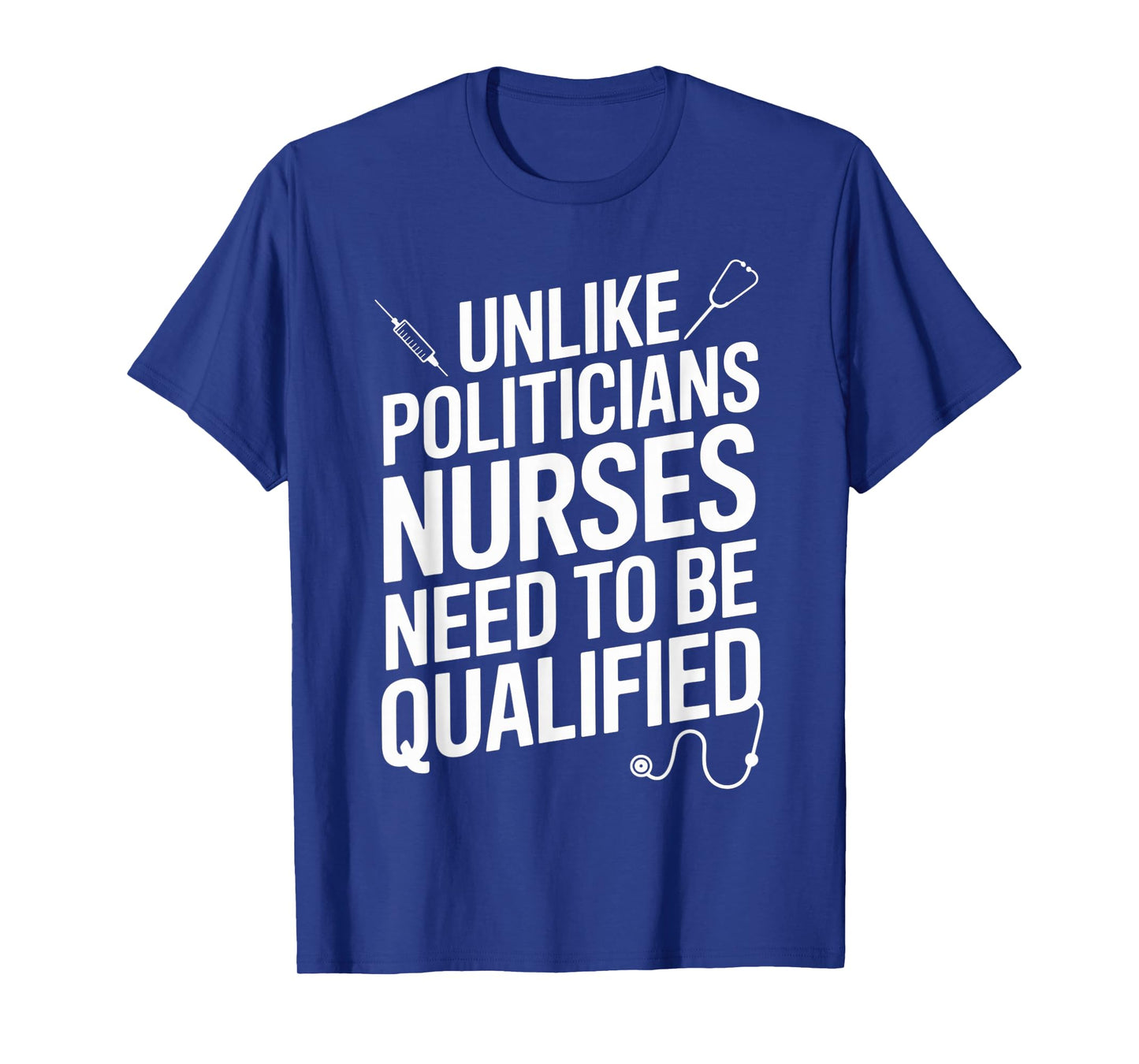 Unlike Politicians Nurses Need to Be Qualified Sarcasm Quote T-Shirt