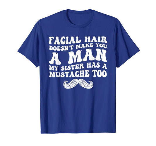 Facial Hair Doesn't Make You A Man My Sister Has As Mustache T-Shirt