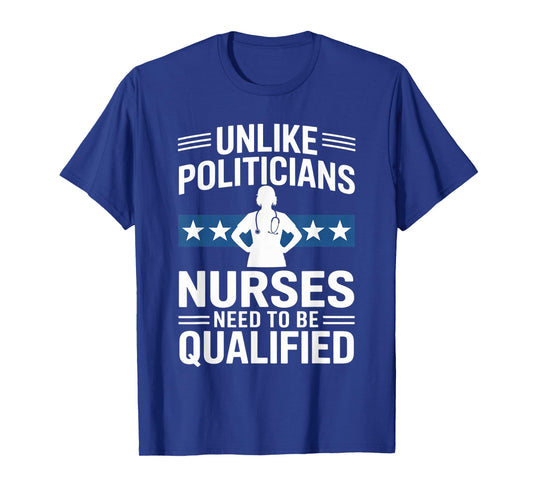 Unlike Politicians Nurses Need to Be Qualified Sarcasm Quote T-Shirt
