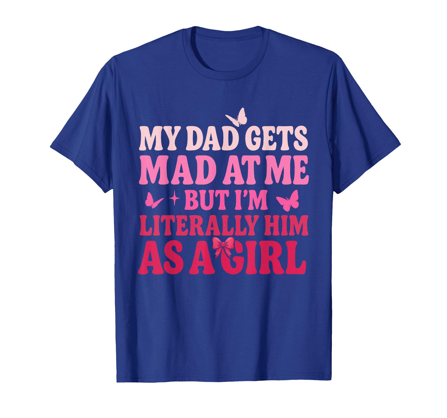 My Dad Gets Mad at Me But I’m Literally Him As A Girl Funny T-Shirt