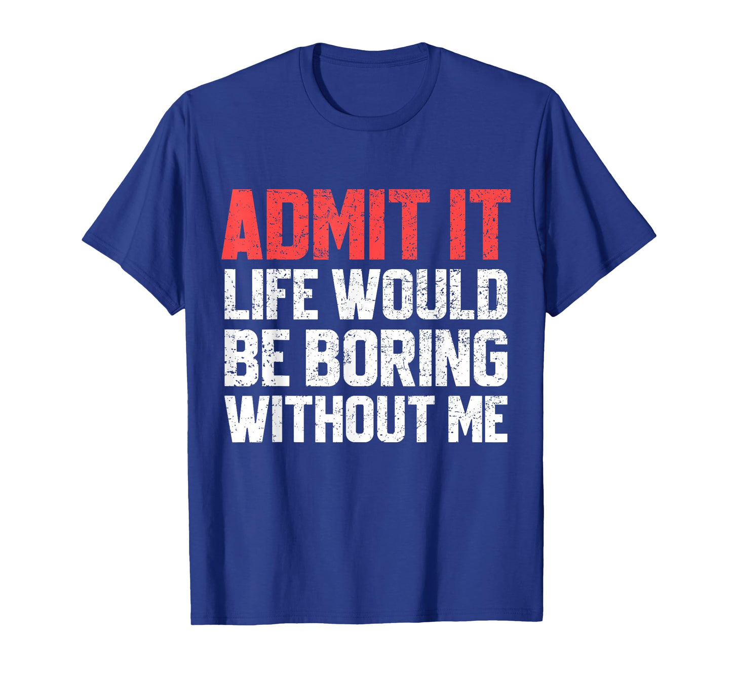 Admit It Life Would Be Boring Without Me Funny Sarcastic T-Shirt