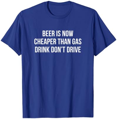 Beer Is Now Cheaper Than Gas - Drink - Don't Drive T-Shirt - T-Shirt | Royal