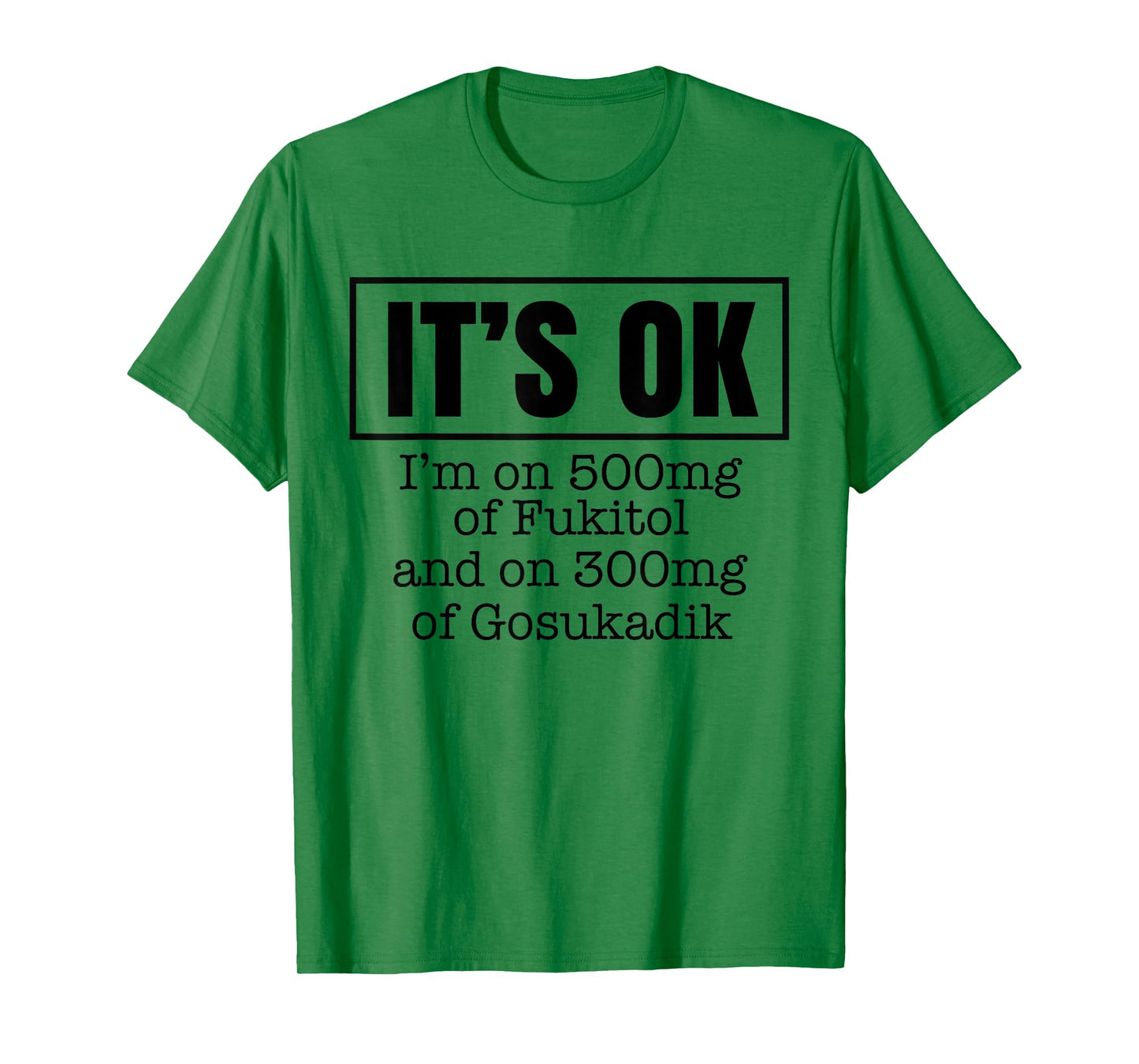 It's OK I'm on 500mg of Fukitol and on 300mg of Gosukadik T-Shirt