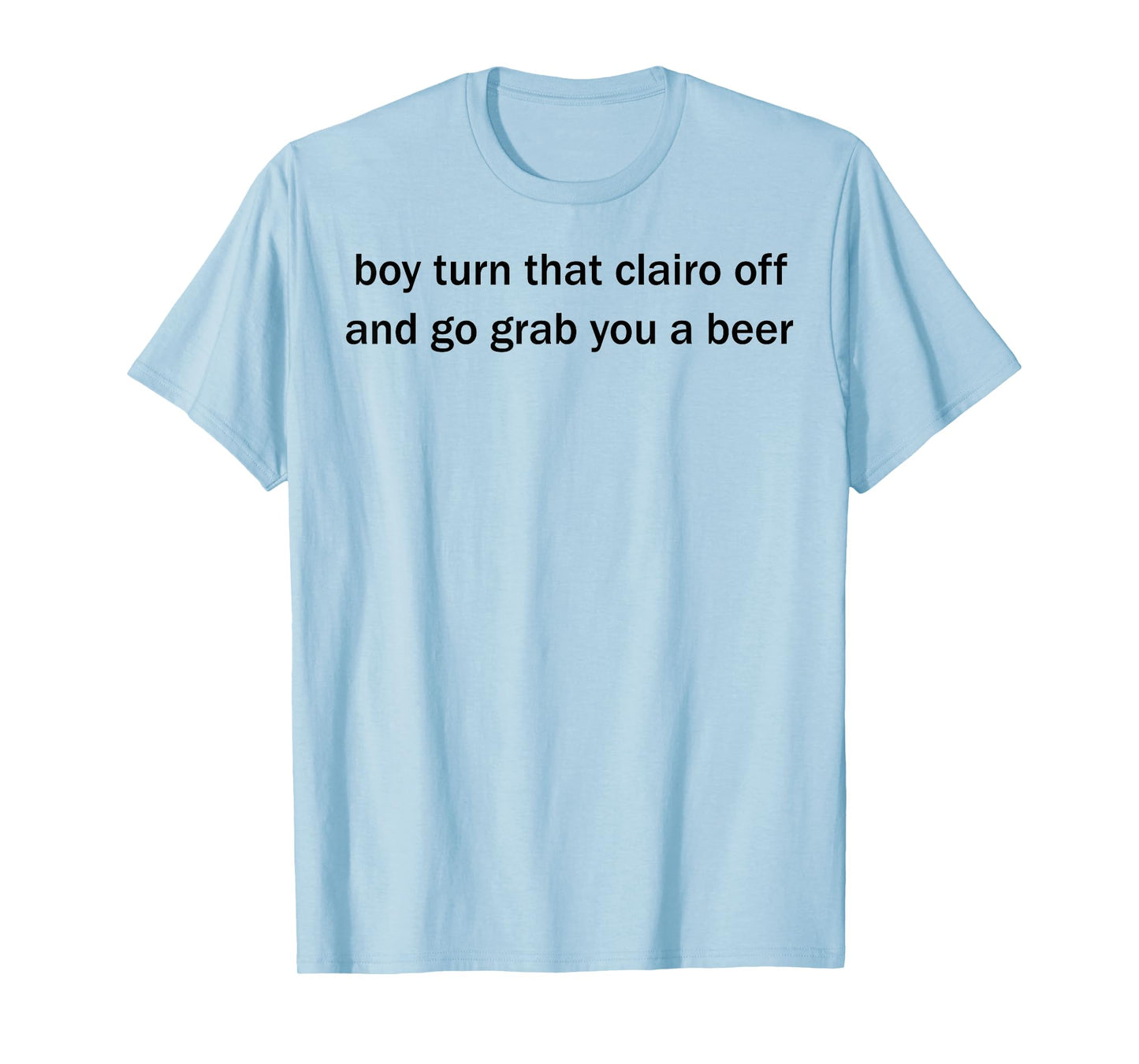 Boy Turn That Clairo Off And Go Grab You A Beer T-Shirt