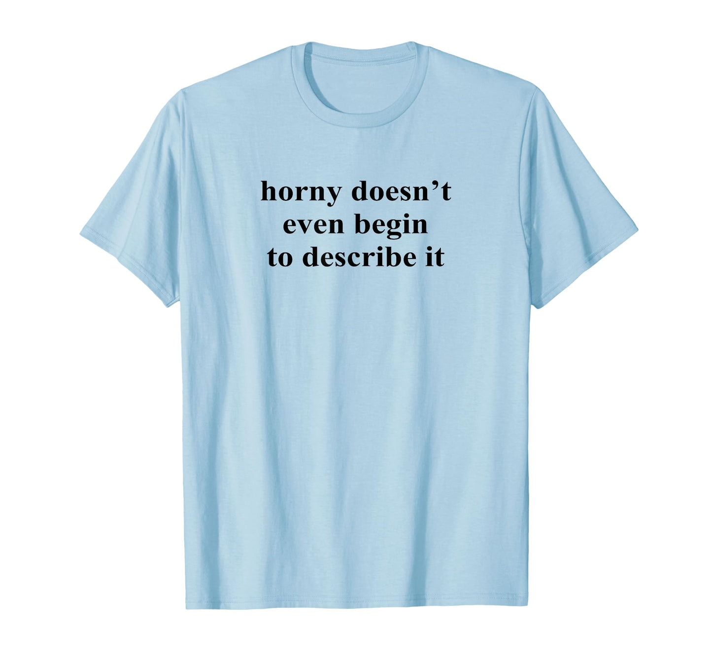 Horny Doesn’t Even Begin To Describe It T-Shirt