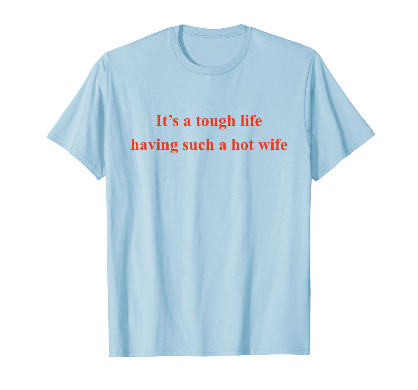 It’s A Tough Life Having Such A Hot Wife Funny Quotes T-Shirt