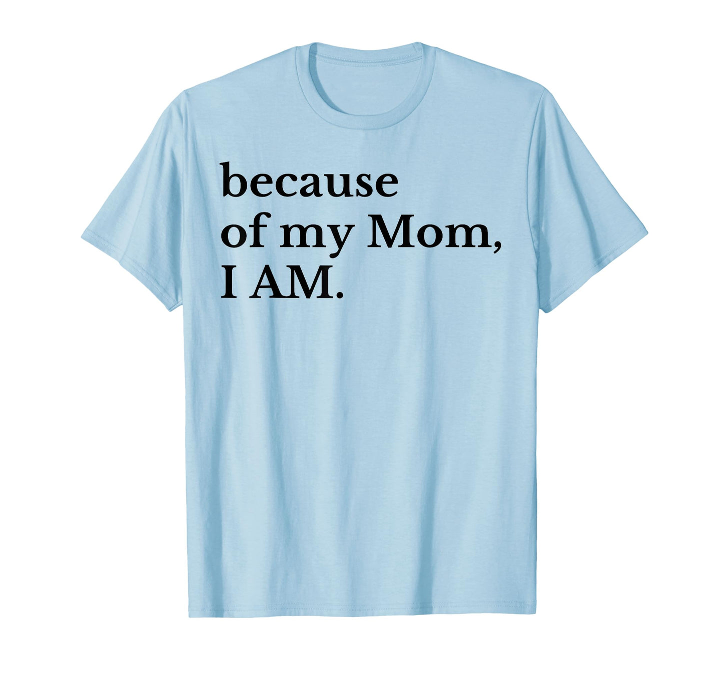 Because Of My Mom I Am T-Shirt