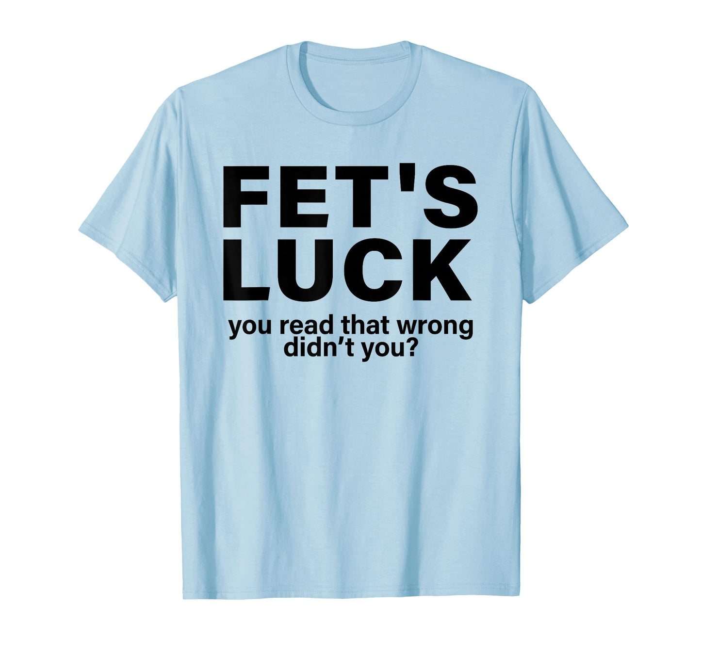 Fet's Luck You Read That Wrong Didn't You Funny Saying Quote T-Shirt