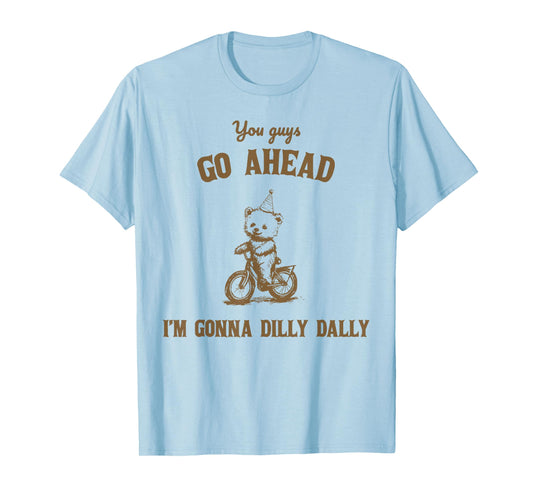 You Guys Go Ahead I Am Gonna Dilly Dally T-Shirt