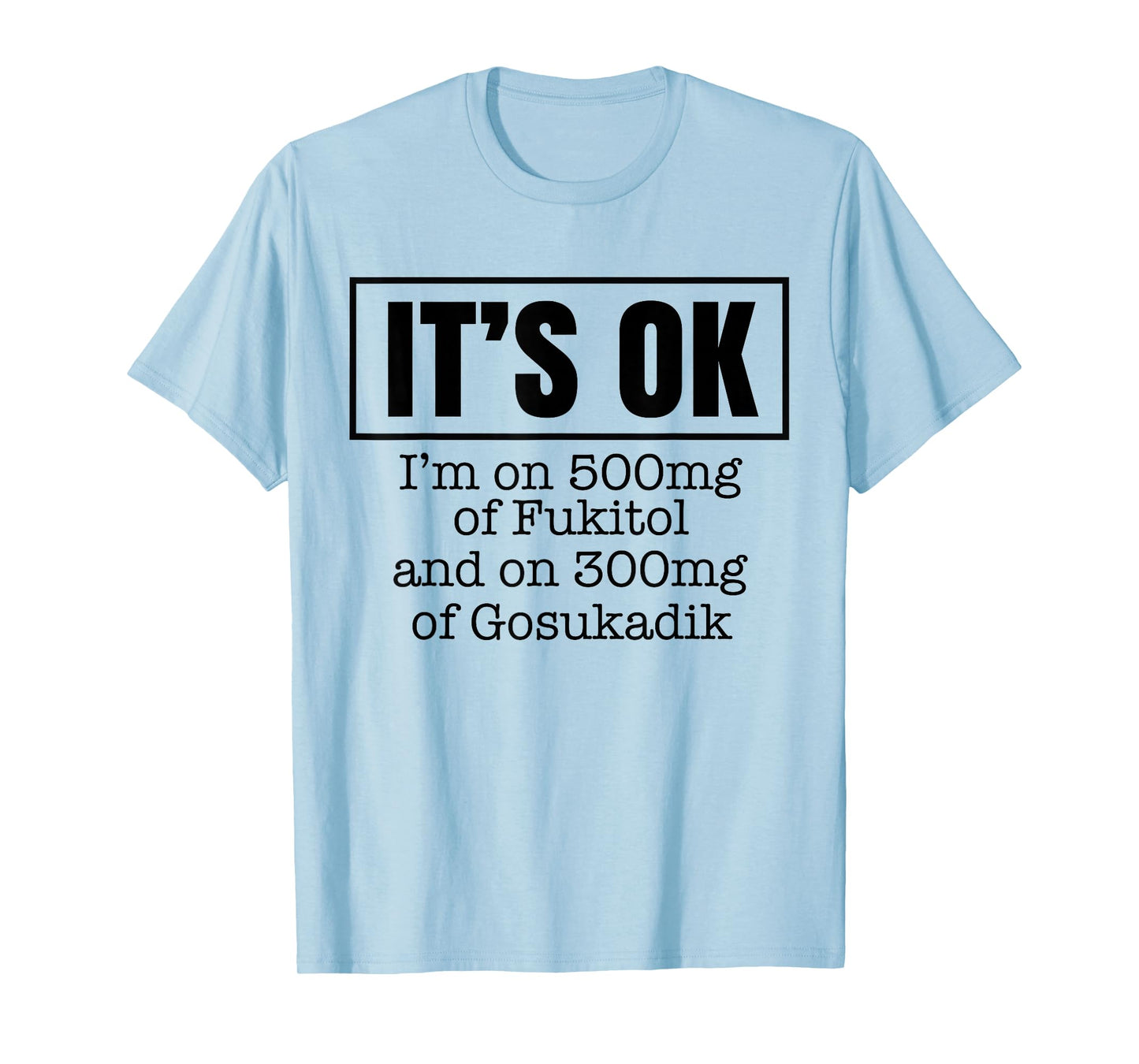 It's OK I'm on 500mg of Fukitol and on 300mg of Gosukadik T-Shirt