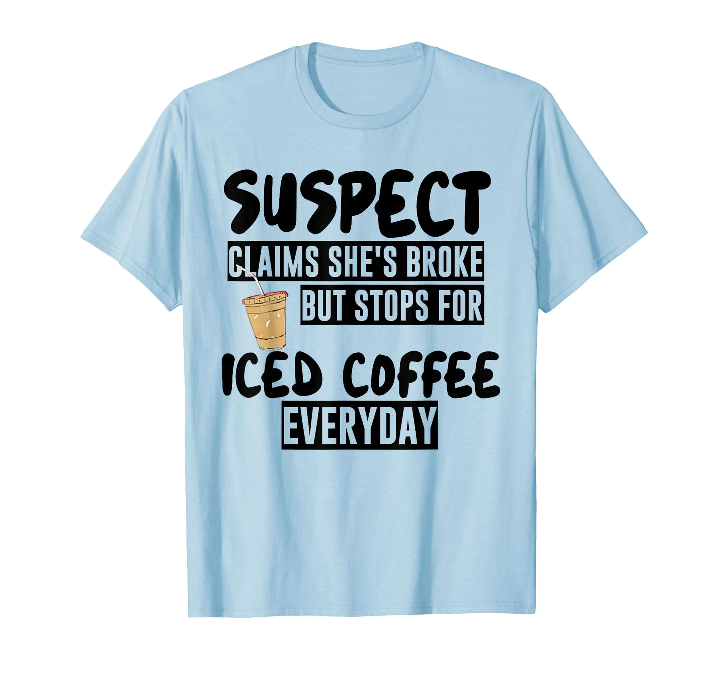 Suspect Claims Shes Broke But Stops for Iced Coffee Everyday T-Shirt