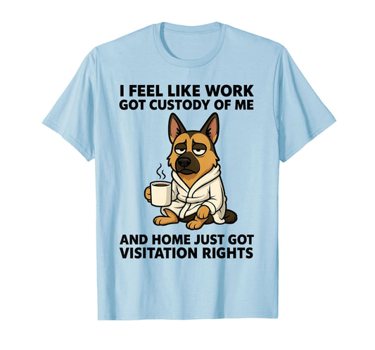 Dog I Feel Like Work Got Custody of Me and Home Just Got T-Shirt