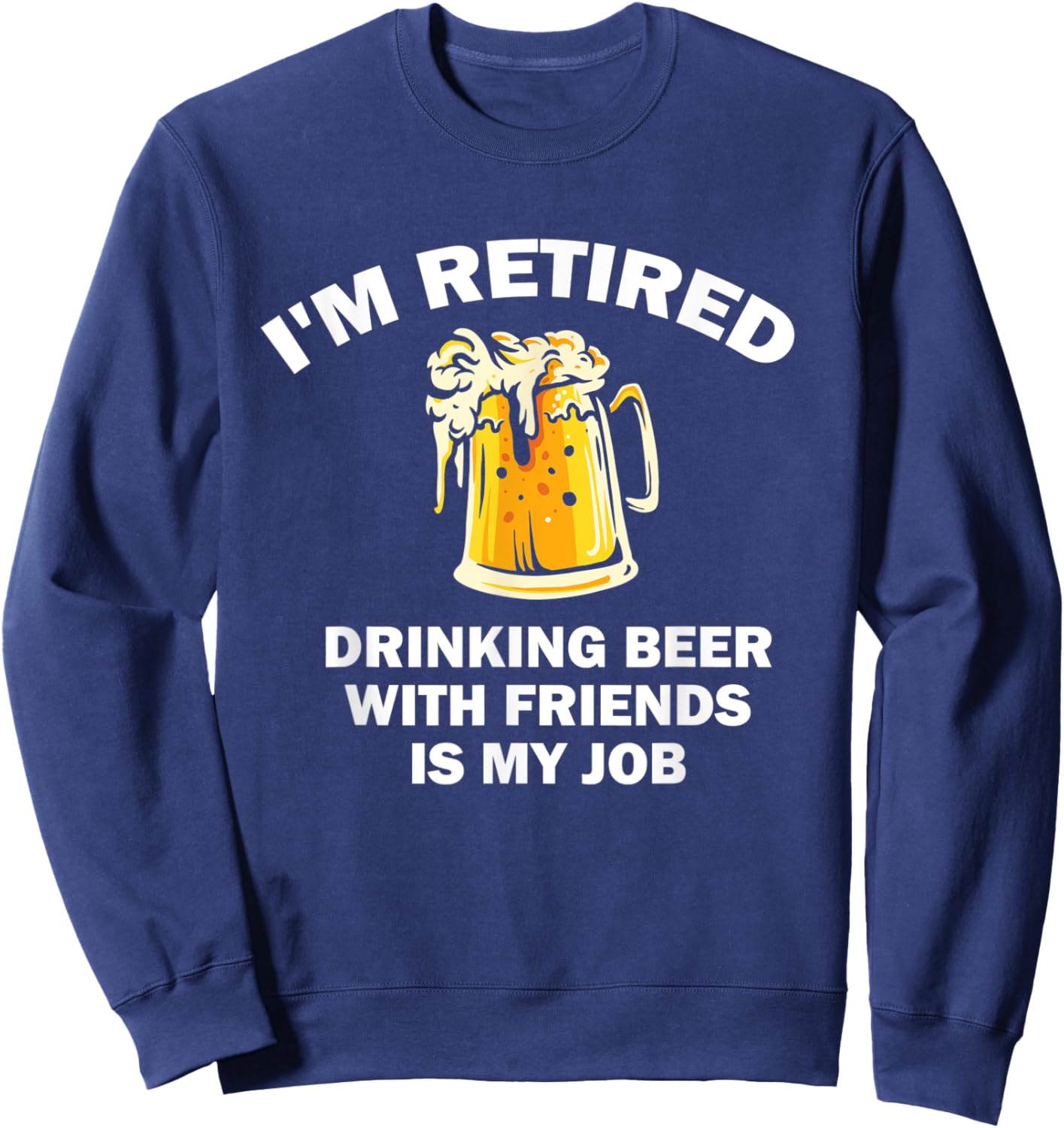 I'm Retired Drinking Beer With Friends Is My Job Retirement Sweatshirt - Sweatshirt | Navy