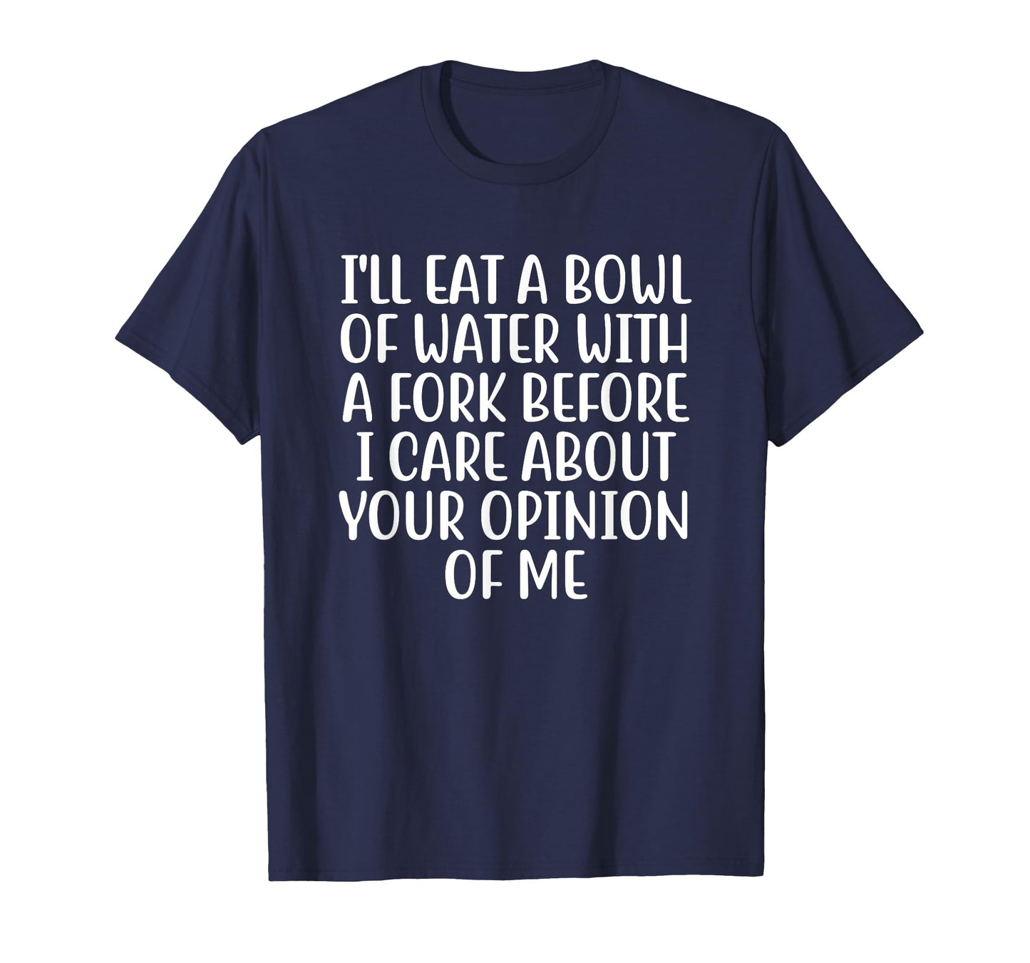 I'll Eat A Bowl Of Water With A Fork Before I Care About You T-Shirt