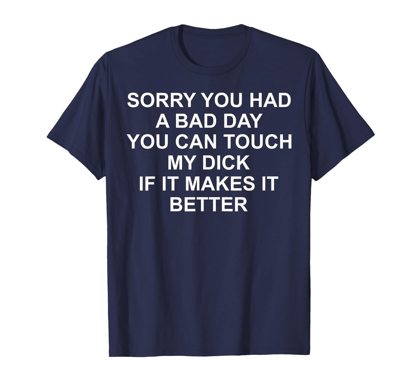 Sorry You Had A Bad Day You Can Touch My Dick If It Makes It T-Shirt