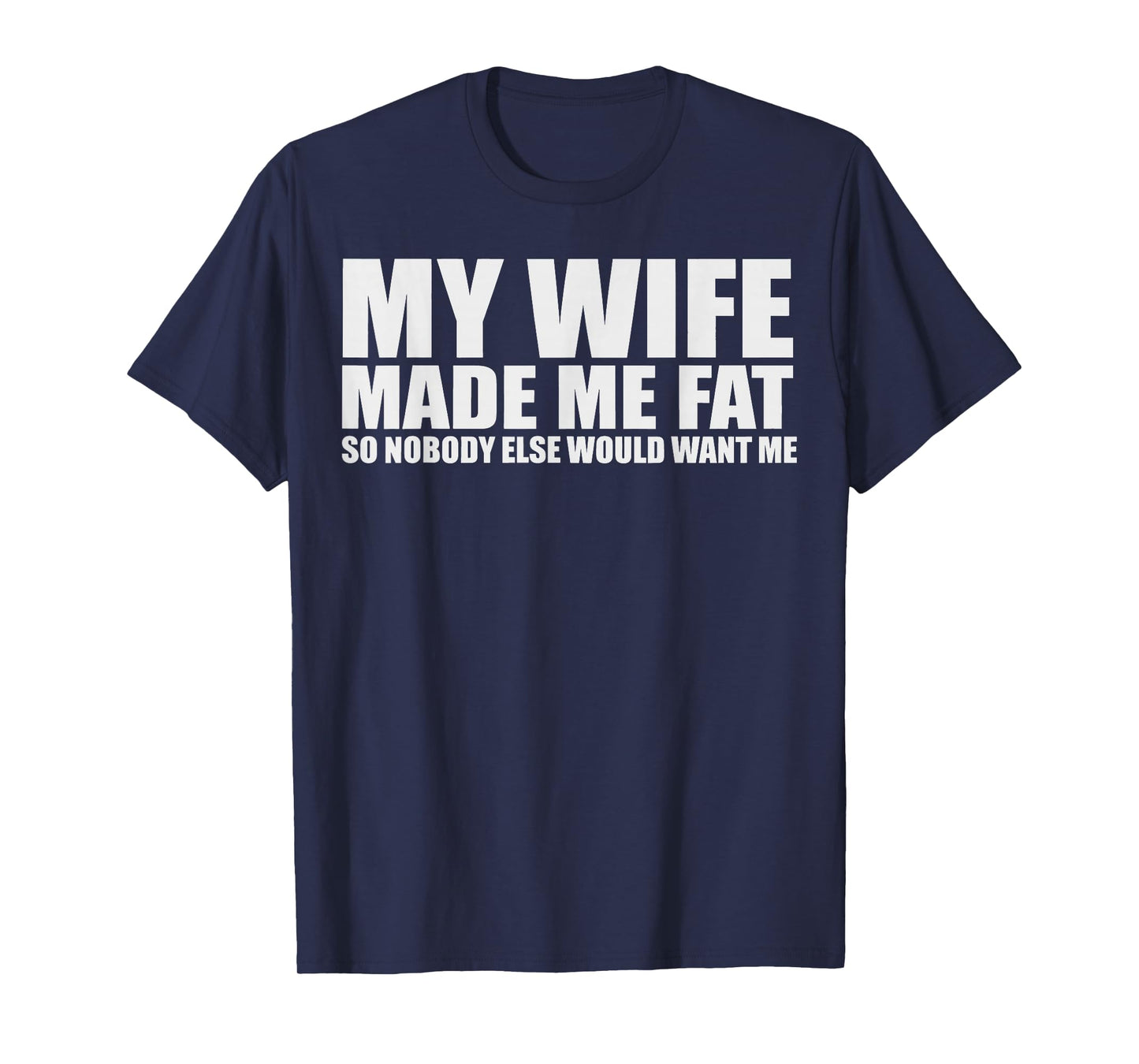 My Wife Made Me Fat So Nobody Else Would Want Me T-Shirt