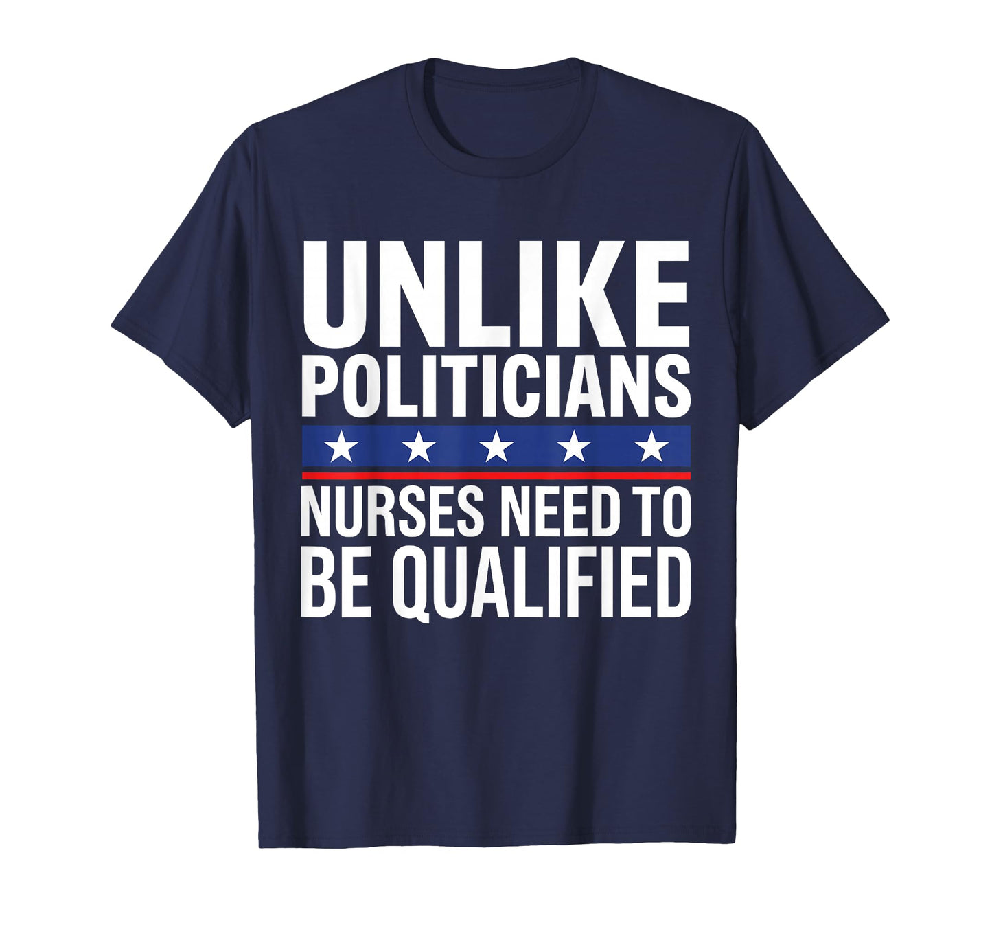 Unlike Politicians Nurses Need to Be Qualified Sarcasm Quote T-Shirt