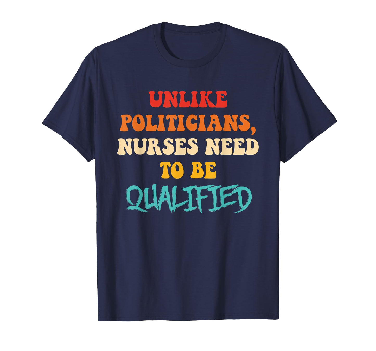 Unlike Politicians, Nurses Need to Be Qualified Funny Quote T-Shirt