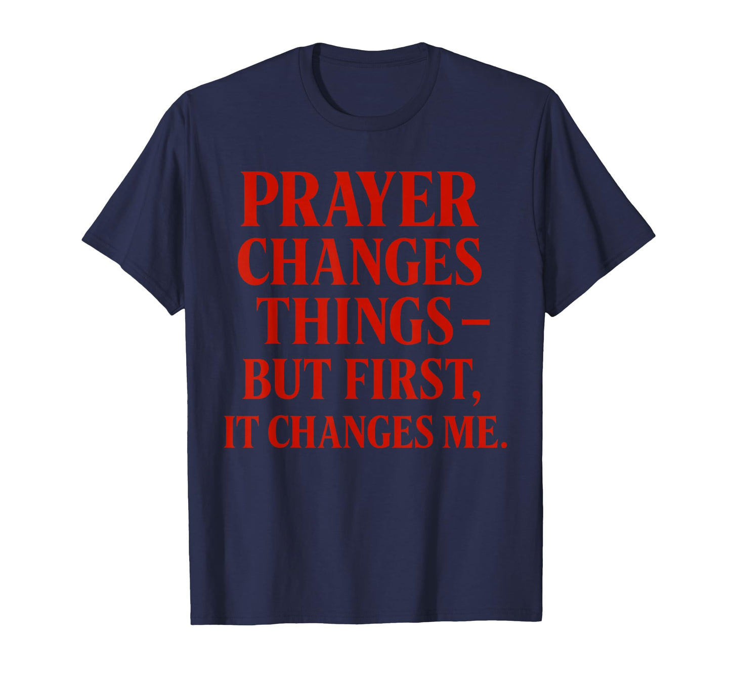 Prayer Changes Things but First, it Changes me Christian T-Shirt