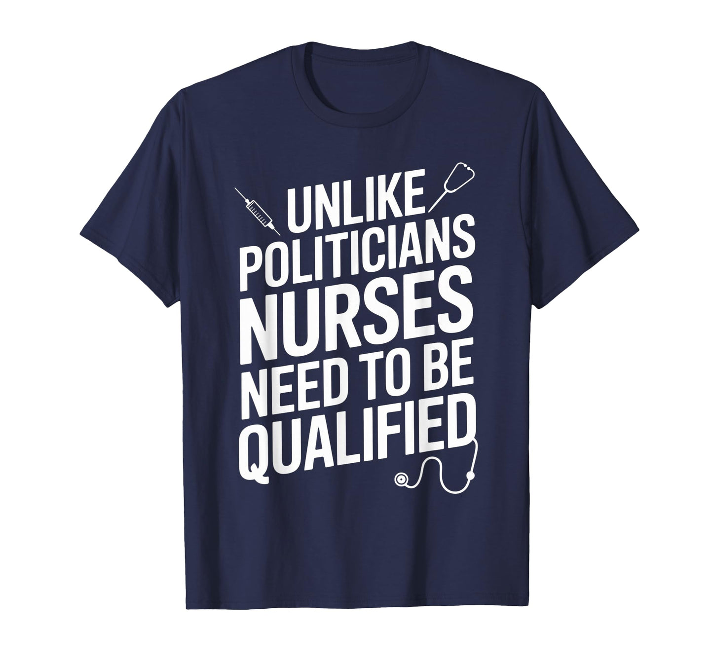 Unlike Politicians Nurses Need to Be Qualified Sarcasm Quote T-Shirt