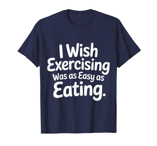 I Wish Exercising was As Easy As Eating - T-Shirt
