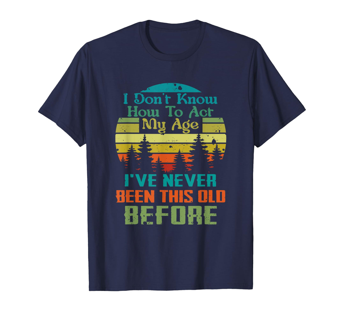 Dont Know How To Act My Age I've Never Been This Old Before T-Shirt