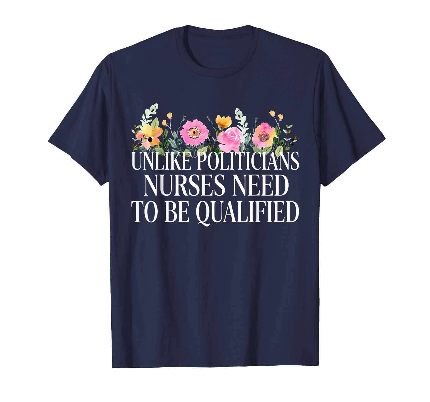 Unlike Politicians Nurses Need to Be Qualified Sarcasm Quote T-Shirt