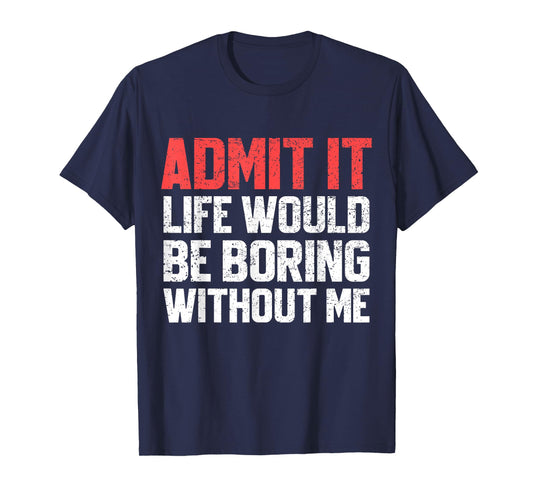 Admit It Life Would Be Boring Without Me Funny Sarcastic T-Shirt