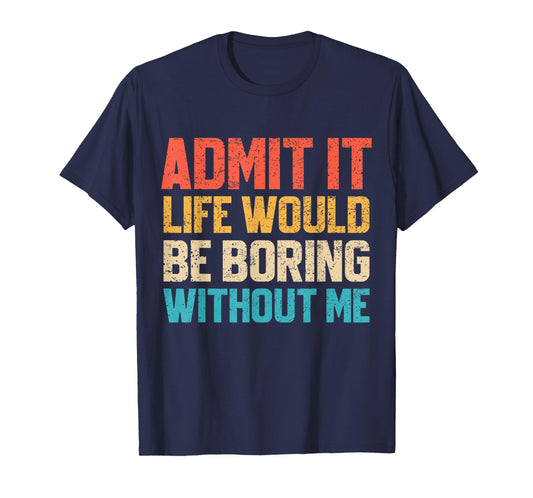 Admit It Life Would Be Boring Without Me Funny Sarcastic T-Shirt