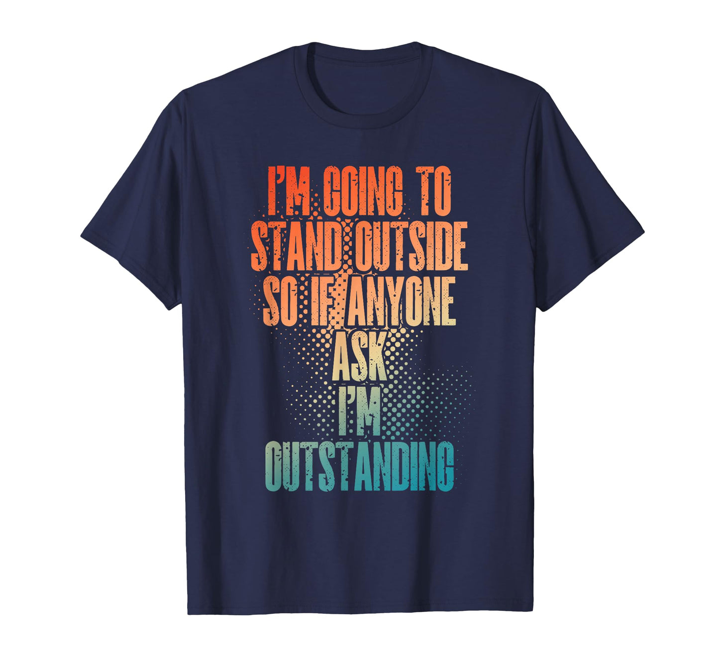I'm Going To Stand Outside So If Anyone Asks I'm Outstanding T-Shirt