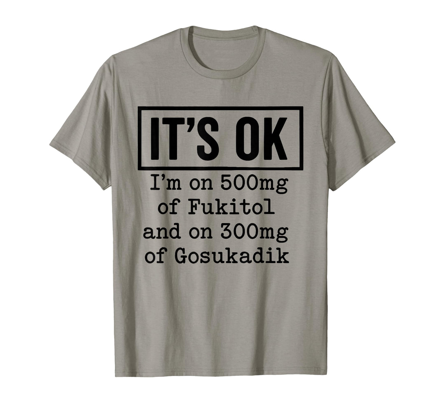 It's OK I'm On 500mg of Fukitol and On 300mg of Gosukadik T-Shirt