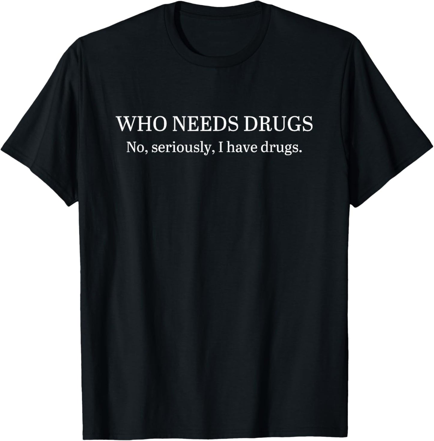 Funny Who Needs Drugs No, Seriously, I Have Drugs Apparel T-Shirt - T-Shirt | Black