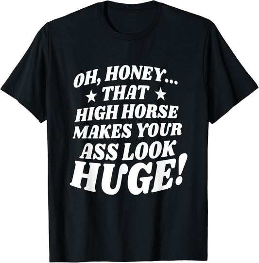 Oh, Honey That High Horse Makes Your Ass Look Huge T-Shirt - T-Shirt | Black