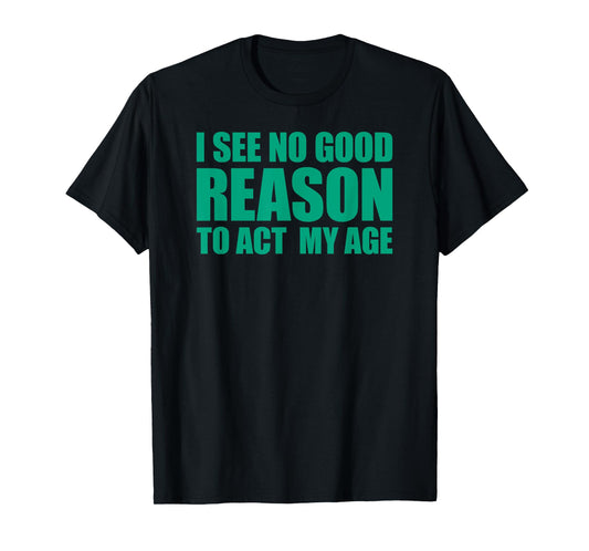I See No Good Reason To Act My Age T-Shirt