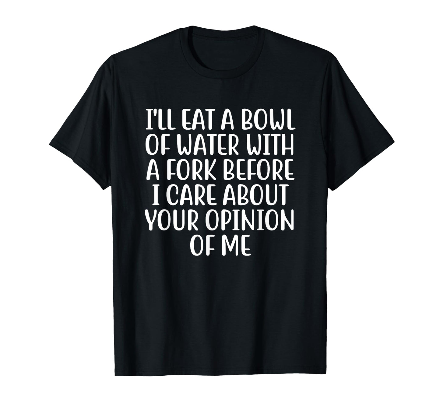 I'll Eat A Bowl Of Water With A Fork Before I Care About You T-Shirt