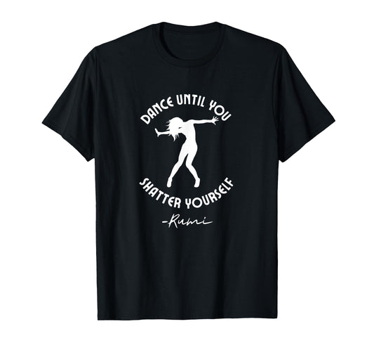Rumi Quote, Dance Until You Shatter Yourself, Woman Dancing T-Shirt