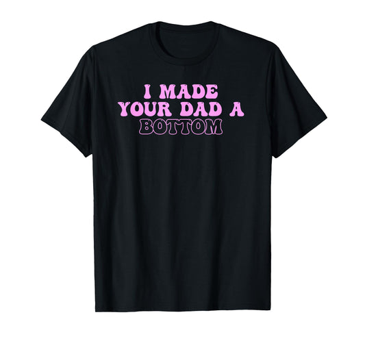 I Made Your Dad A Bottom Quote T-Shirt
