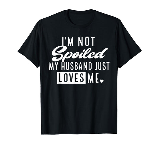 I'm Not Spoiled My Husband Just Loves Me Funny Wife T-Shirt