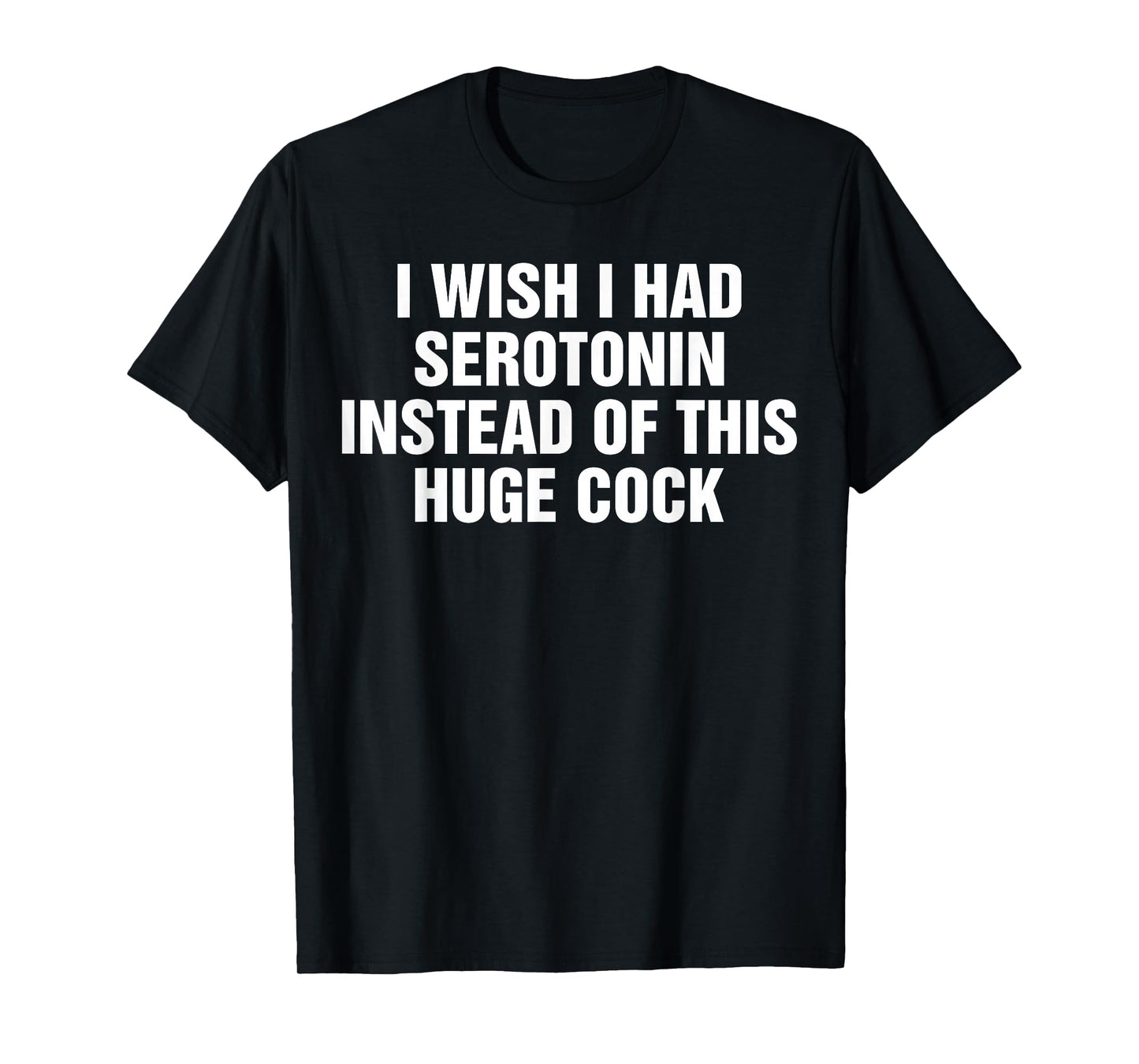 I Wish I Had Serotonin Instead Of This Huge Cock Funny T-Shirt