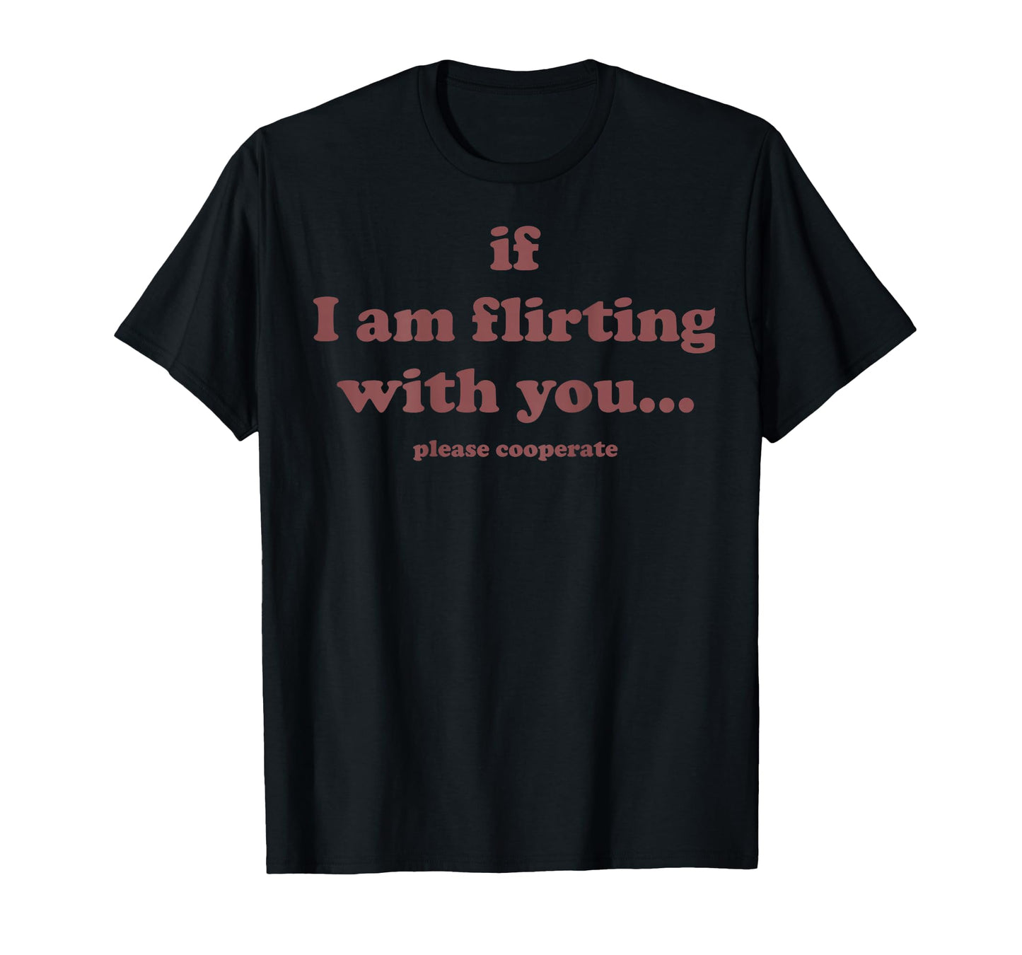 if i am Flirting with You Please cooperate (on Back) Shirt T-Shirt