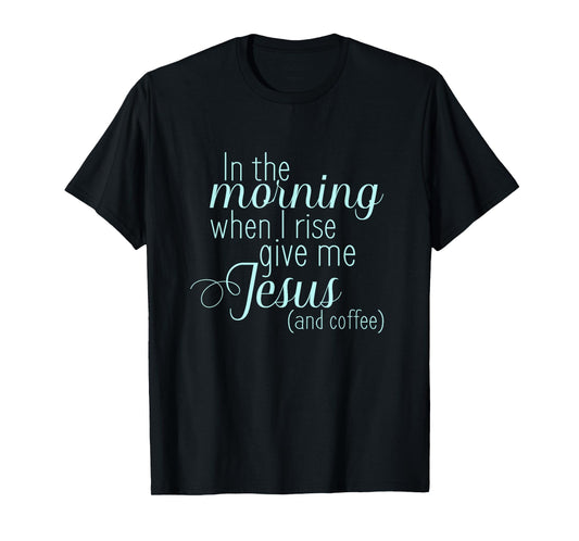 In The Morning When I Rise Give me Jesus and Coffee T Shirt